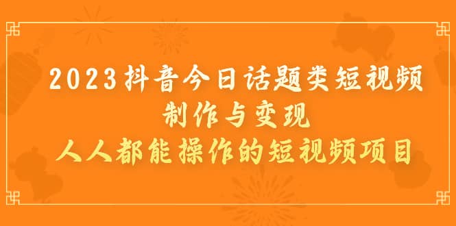 2023抖音今日话题类短视频制作与变现，人人都能操作的短视频项目网创吧-网创项目资源站-副业项目-创业项目-搞钱项目创业吧