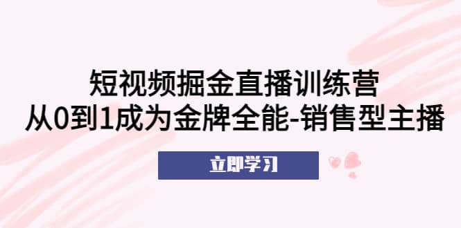 短视频掘金直播训练营：从0到1成为金牌全能-销售型主播网创吧-网创项目资源站-副业项目-创业项目-搞钱项目创业吧