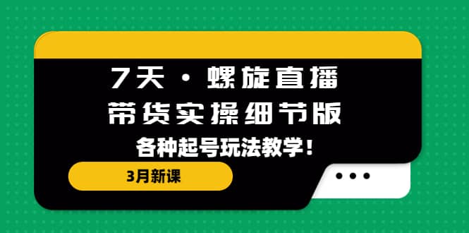 7天·螺旋直播·带货实操细节版：3月新课，各种起号玩法教学网创吧-网创项目资源站-副业项目-创业项目-搞钱项目创业吧