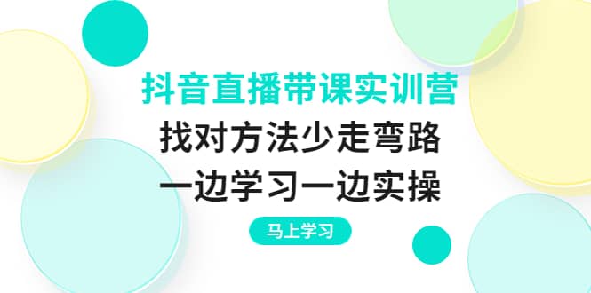 抖音直播带课实训营：找对方法少走弯路，一边学习一边实操网创吧-网创项目资源站-副业项目-创业项目-搞钱项目创业吧