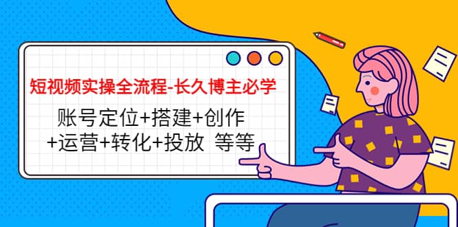 短视频实操全流程-长久博主必学：账号定位+搭建+创作+运营+转化+投放 等等网创吧-网创项目资源站-副业项目-创业项目-搞钱项目创业吧