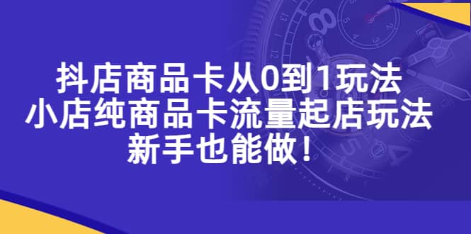 抖店商品卡从0到1玩法，小店纯商品卡流量起店玩法，新手也能做网创吧-网创项目资源站-副业项目-创业项目-搞钱项目创业吧