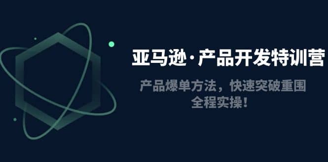 亚马逊·产品开发特训营：产品爆单方法，快速突破重围，全程实操网创吧-网创项目资源站-副业项目-创业项目-搞钱项目创业吧
