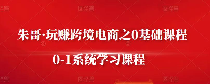 朱哥·玩赚跨境电商之0基础课程，0-1系统学习课程网创吧-网创项目资源站-副业项目-创业项目-搞钱项目创业吧