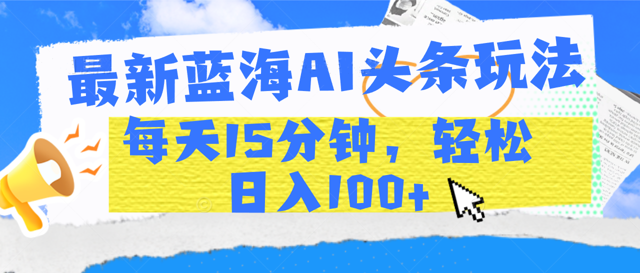 最新蓝海AI头条玩法，每天15分钟，轻松日入100+网创吧-网创项目资源站-副业项目-创业项目-搞钱项目创业吧