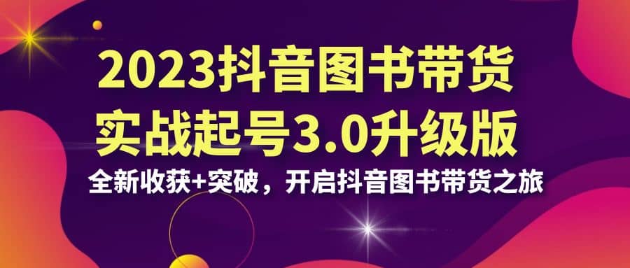 2023抖音 图书带货实战起号3.0升级版：全新收获+突破，开启抖音图书带货之旅网创吧-网创项目资源站-副业项目-创业项目-搞钱项目创业吧
