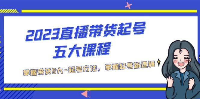 2023直播带货起号五大课程，掌握带货5大-起号方法，掌握起新号逻辑网创吧-网创项目资源站-副业项目-创业项目-搞钱项目创业吧