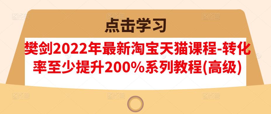 樊剑2022年最新淘宝天猫课程-转化率至少提升200%系列教程(高级)网创吧-网创项目资源站-副业项目-创业项目-搞钱项目创业吧