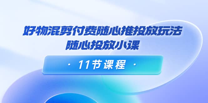 好物混剪付费随心推投放玩法，随心投放小课（11节课程）网创吧-网创项目资源站-副业项目-创业项目-搞钱项目创业吧