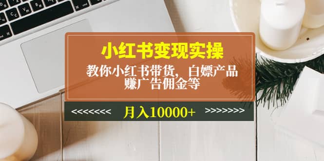 小红书变现实操：教你小红书带货，白嫖产品，赚广告佣金等网创吧-网创项目资源站-副业项目-创业项目-搞钱项目创业吧