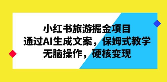 小红书旅游掘金项目，通过AI生成文案，保姆式教学，无脑操作，硬核变现网创吧-网创项目资源站-副业项目-创业项目-搞钱项目创业吧