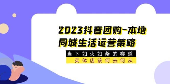 2023抖音团购-本地同城生活运营策略 当下如火如荼的赛道·实体店该何去何从网创吧-网创项目资源站-副业项目-创业项目-搞钱项目创业吧