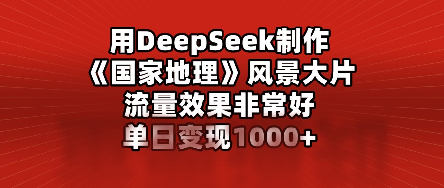 用DeepSeek制作《国家地理》风景大片，流量效果非常好，单日变现1000+网创吧-网创项目资源站-副业项目-创业项目-搞钱项目创业吧
