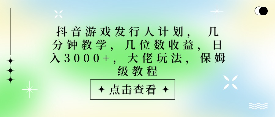 抖音游戏发行人计划，大佬玩法，保姆级教程， 几分钟教学，几位数收益，日入3000+网创吧-网创项目资源站-副业项目-创业项目-搞钱项目创业吧