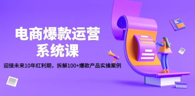 电商爆款运营系统课：迎接未来10年红利期，拆解100+爆款产品实操案例网创吧-网创项目资源站-副业项目-创业项目-搞钱项目创业吧