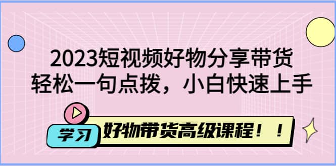 2023短视频好物分享带货，好物带货高级课程，轻松一句点拨，小白快速上手网创吧-网创项目资源站-副业项目-创业项目-搞钱项目创业吧