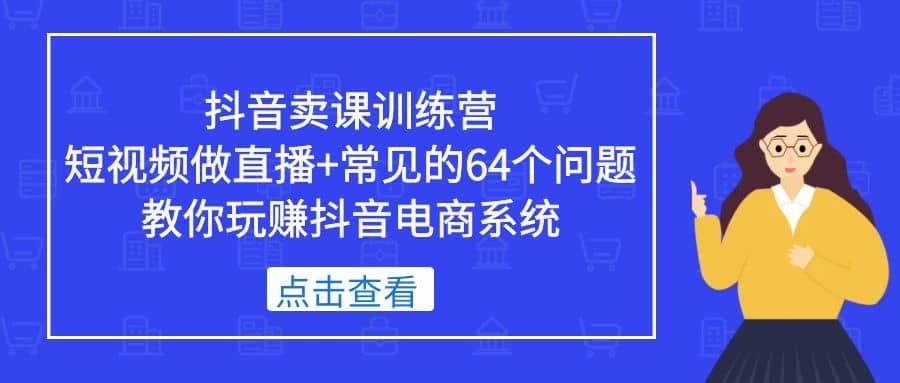 抖音卖课训练营，短视频做直播+常见的64个问题 教你玩赚抖音电商系统网创吧-网创项目资源站-副业项目-创业项目-搞钱项目创业吧