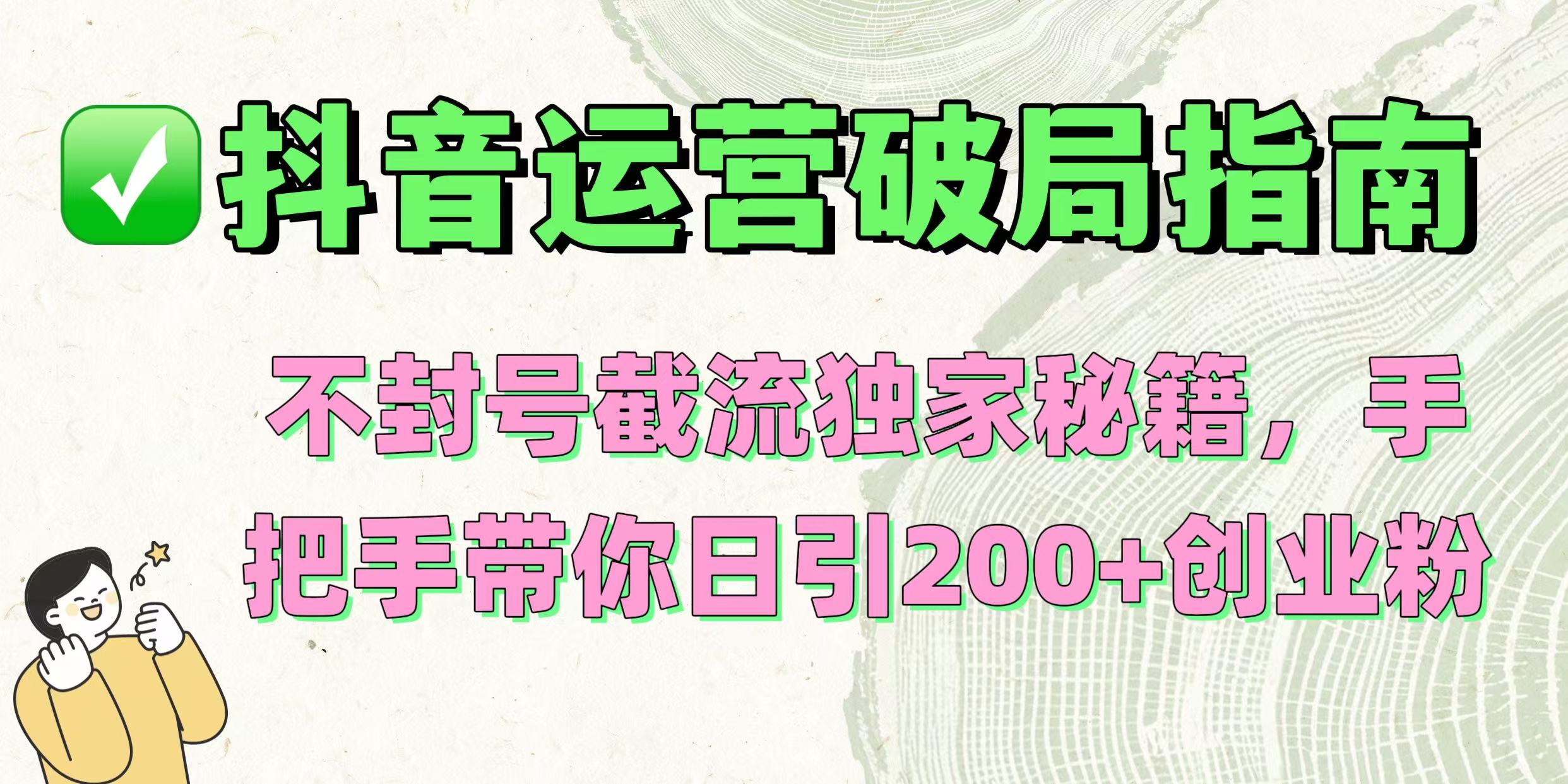 抖音运营破局指南！不封号截流独家秘籍，手把手带你日引200+创业粉网创吧-网创项目资源站-副业项目-创业项目-搞钱项目创业吧