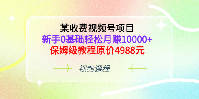 某收费视频号项目，新手0基础轻松月赚10000+，保姆级教程原价4988元网创吧-网创项目资源站-副业项目-创业项目-搞钱项目创业吧