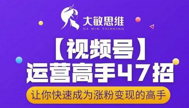 大敏思维-视频号运营高手47招，让你快速成为涨粉变现高手网创吧-网创项目资源站-副业项目-创业项目-搞钱项目创业吧