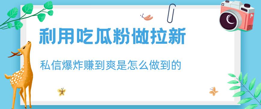 利用吃瓜粉做拉新，私信爆炸日入1000+赚到爽是怎么做到的【揭秘】网创吧-网创项目资源站-副业项目-创业项目-搞钱项目创业吧