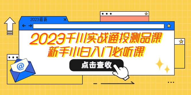 2023千川实战通投测品课，新手小白入门必听课网创吧-网创项目资源站-副业项目-创业项目-搞钱项目创业吧