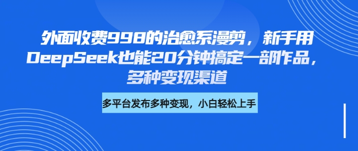 外面收费998的治愈系漫剪，新手用DeepSeek也能20分钟搞定一部作品，多种变现渠道网创吧-网创项目资源站-副业项目-创业项目-搞钱项目创业吧