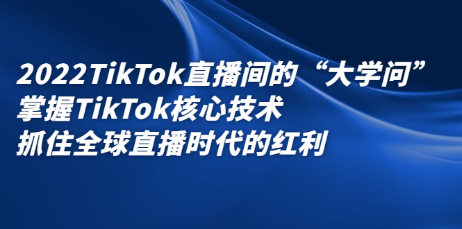 2022TikTok直播间的“大学问”，掌握TikTok核心技术，抓住全球直播时代的红利网创吧-网创项目资源站-副业项目-创业项目-搞钱项目创业吧