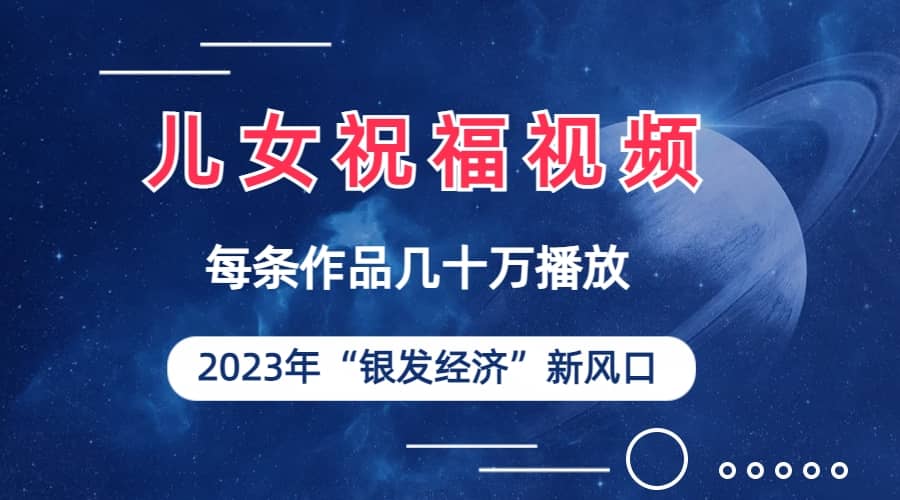 儿女祝福视频彻底爆火，一条作品几十万播放，2023年一定要抓住的新风口网创吧-网创项目资源站-副业项目-创业项目-搞钱项目创业吧