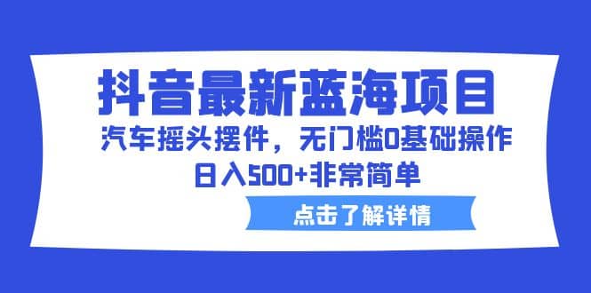 抖音最新蓝海项目，汽车摇头摆件，无门槛0基础操作，日入500+非常简单网创吧-网创项目资源站-副业项目-创业项目-搞钱项目创业吧