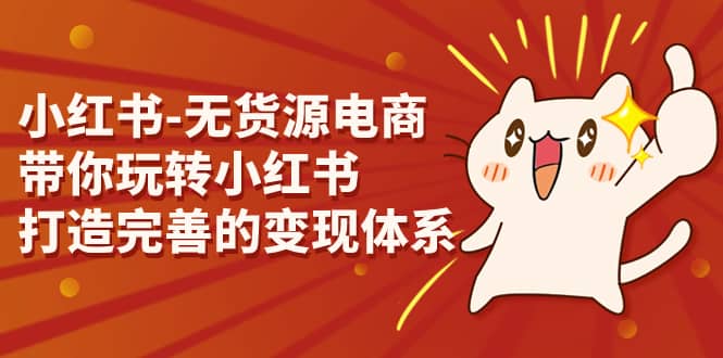 小红书-无货源电商，带你玩转小红书，打造完善的变现体系网创吧-网创项目资源站-副业项目-创业项目-搞钱项目创业吧