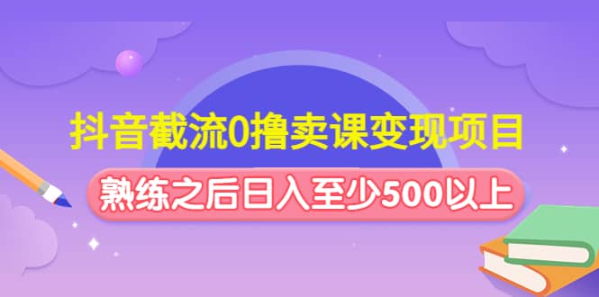 抖音截流0撸卖课变现项目网创吧-网创项目资源站-副业项目-创业项目-搞钱项目创业吧