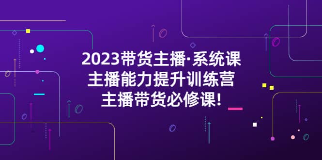 2023带货主播·系统课，主播能力提升训练营，主播带货必修课网创吧-网创项目资源站-副业项目-创业项目-搞钱项目创业吧