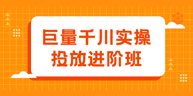 巨量千川实操投放进阶班，投放策略、方案，复盘模型和数据异常全套解决方法网创吧-网创项目资源站-副业项目-创业项目-搞钱项目创业吧
