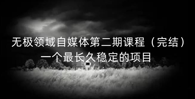 无极领域自媒体第二期课程（完结），一个最长久稳定的项目网创吧-网创项目资源站-副业项目-创业项目-搞钱项目创业吧