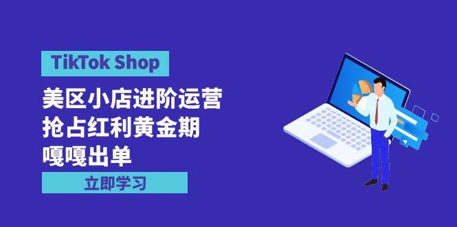 TikTok Shop-美区小店进阶运营，抢占红利黄金期 嘎嘎出单（7节课）网创吧-网创项目资源站-副业项目-创业项目-搞钱项目创业吧