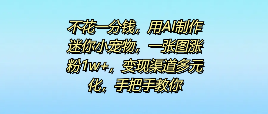 不花一分钱，用AI制作迷你小宠物，一张图涨粉1w+，变现渠道多元化，手把手教你网创吧-网创项目资源站-副业项目-创业项目-搞钱项目创业吧