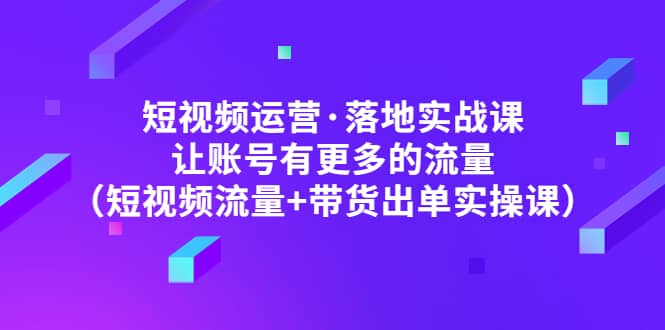 短视频运营·落地实战课 让账号有更多的流量（短视频流量+带货出单实操）网创吧-网创项目资源站-副业项目-创业项目-搞钱项目创业吧