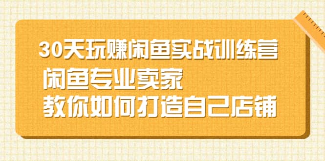 30天玩赚闲鱼实战训练营，闲鱼专业卖家教你如何打造自己店铺网创吧-网创项目资源站-副业项目-创业项目-搞钱项目创业吧