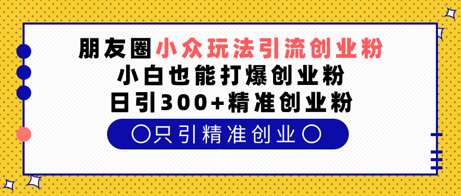 朋友圈小众玩法引流创业粉，小白也能打爆创业粉，日引300+精准创业粉网创吧-网创项目资源站-副业项目-创业项目-搞钱项目创业吧