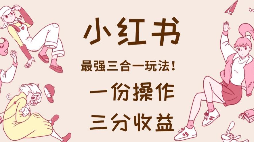 小红书最强三合一玩法，一份操作获得三份收益！【揭秘】网创吧-网创项目资源站-副业项目-创业项目-搞钱项目创业吧
