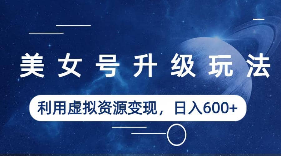美女号升级玩法，利用虚拟资源变现，日入600+（教程+素材）网创吧-网创项目资源站-副业项目-创业项目-搞钱项目创业吧