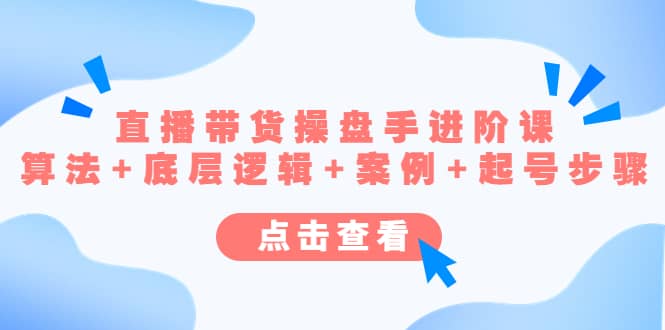 直播带货/操盘手/进阶课，算法+底层逻辑+案例+起号步骤网创吧-网创项目资源站-副业项目-创业项目-搞钱项目创业吧