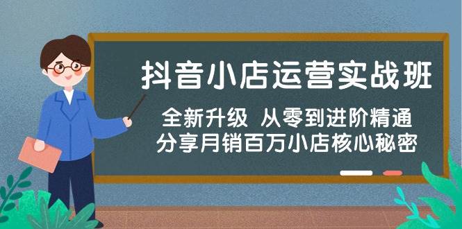 抖音小店运营实战班，全新升级 从零到进阶精通 分享月销百万小店核心秘密网创吧-网创项目资源站-副业项目-创业项目-搞钱项目创业吧