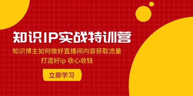 知识IP实战特训营：知识博主如何做好直播间内容获取流量 打造好ip 收心收钱网创吧-网创项目资源站-副业项目-创业项目-搞钱项目创业吧