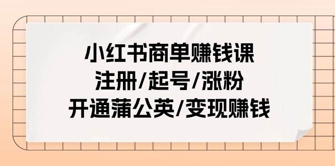 小红书商单赚钱课：注册/起号/涨粉/开通蒲公英/变现赚钱（25节课）网创吧-网创项目资源站-副业项目-创业项目-搞钱项目创业吧