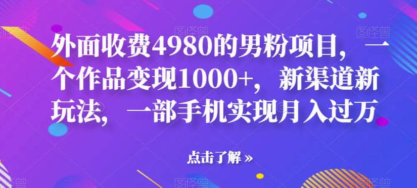 外面收费4980的男粉项目，一个作品变现1000+，新渠道新玩法，一部手机实现月入过万【揭秘】网创吧-网创项目资源站-副业项目-创业项目-搞钱项目创业吧