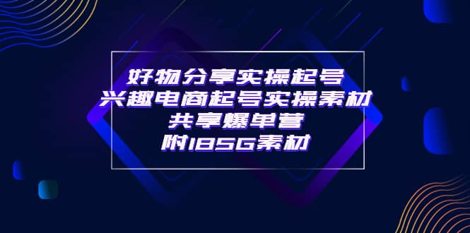 某收费培训·好物分享实操起号 兴趣电商起号实操素材共享爆单营（185G素材)网创吧-网创项目资源站-副业项目-创业项目-搞钱项目创业吧