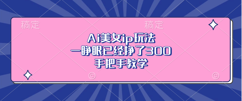 Ai美女ip玩法，一睁眼已经挣了300，手把手教学！网创吧-网创项目资源站-副业项目-创业项目-搞钱项目创业吧