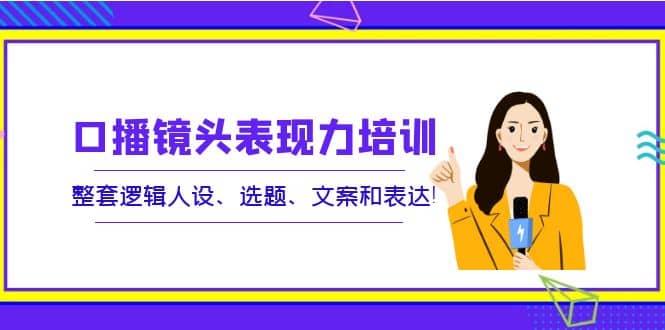 口播镜头表现力培训：整套逻辑人设、选题、文案和表达网创吧-网创项目资源站-副业项目-创业项目-搞钱项目创业吧